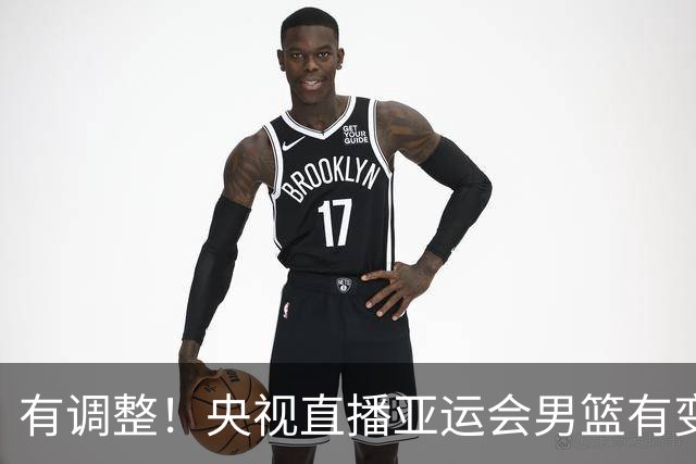 有调整！央视直播亚运会男篮有变，中国VS日本，中国男篮冲击决赛