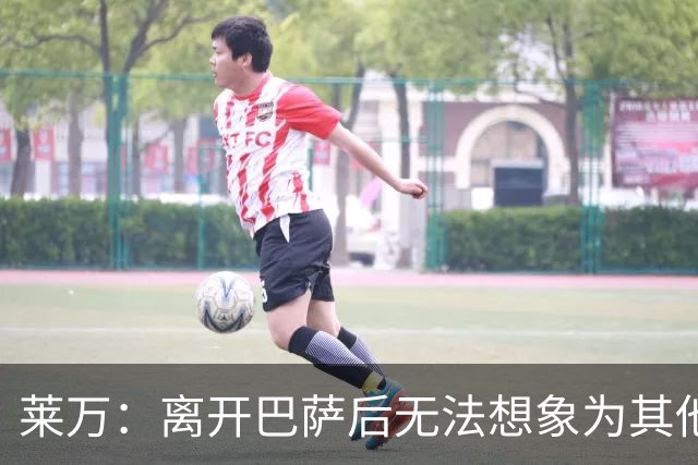 莱万：离开巴萨后无法想象为其他欧洲球队效力，欣慰巴萨重返正轨